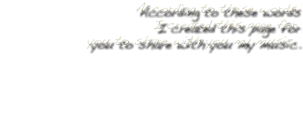 According to these words I created this page for you to share with you my music. 