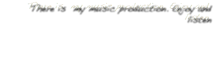 There is my music production. Enjoy and listen 